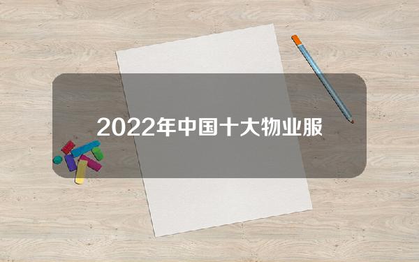 2022年中国十大物业服务企业排名2022国内物业服务公司前十强