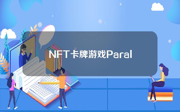 NFT卡牌游戏Parallel完成3500万美元新一轮融资，SolanaVentures等参投