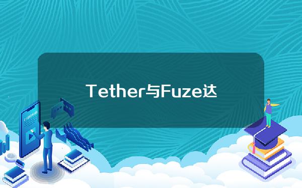 Tether与Fuze达成合作，将推动数字资产教育计划